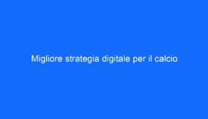 Migliore strategia digitale per il calcio