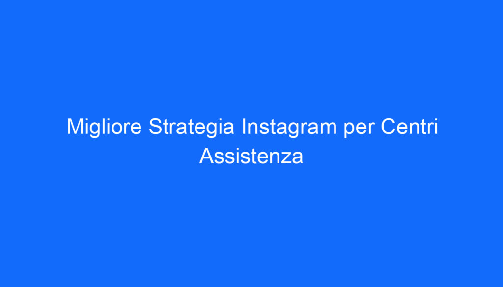Migliore Strategia Instagram per Centri Assistenza