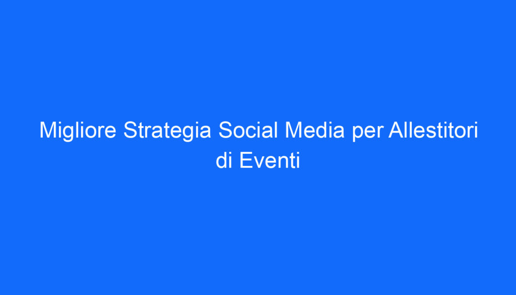 migliore strategia social media per allestitori di eventi