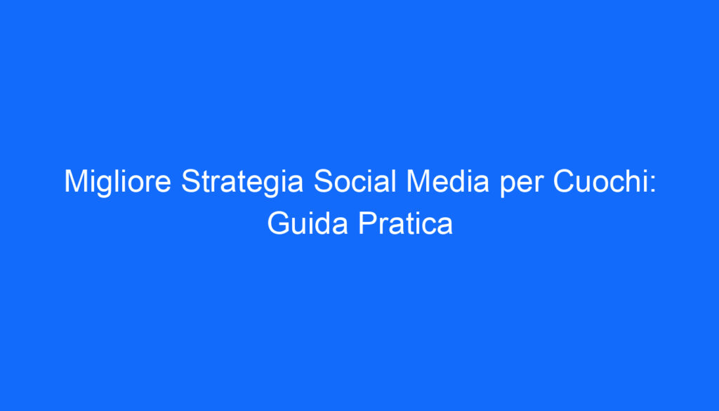 Migliore Strategia Social Media per Cuochi: Guida Pratica