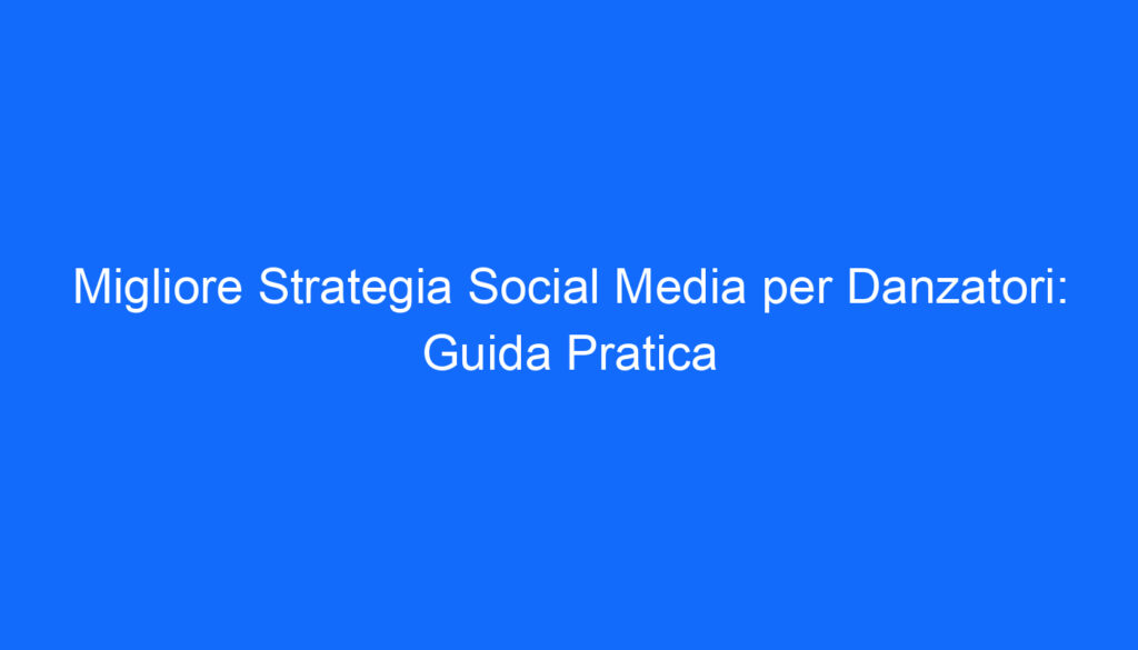 Migliore Strategia Social Media per Danzatori: Guida Pratica