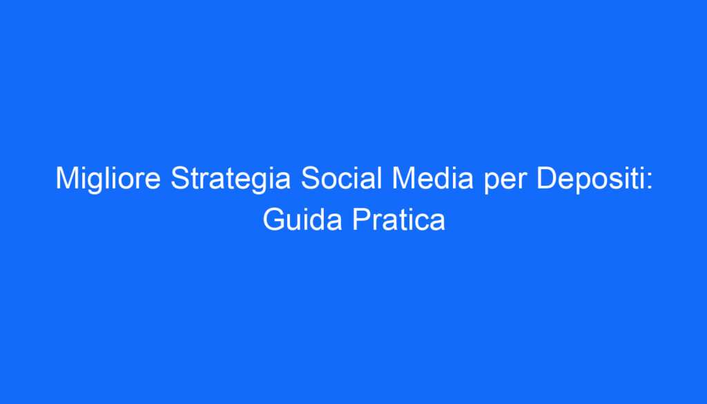 Migliore Strategia Social Media per Depositi: Guida Pratica