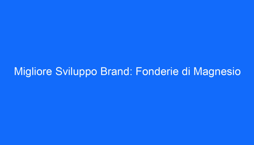 Migliore Sviluppo Brand: Fonderie di Magnesio