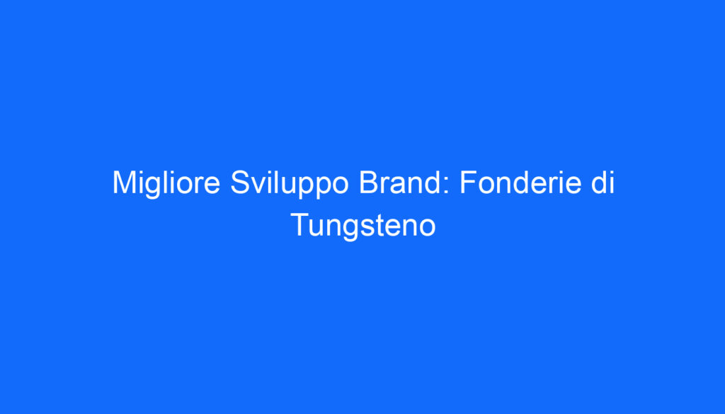 Migliore Sviluppo Brand: Fonderie di Tungsteno