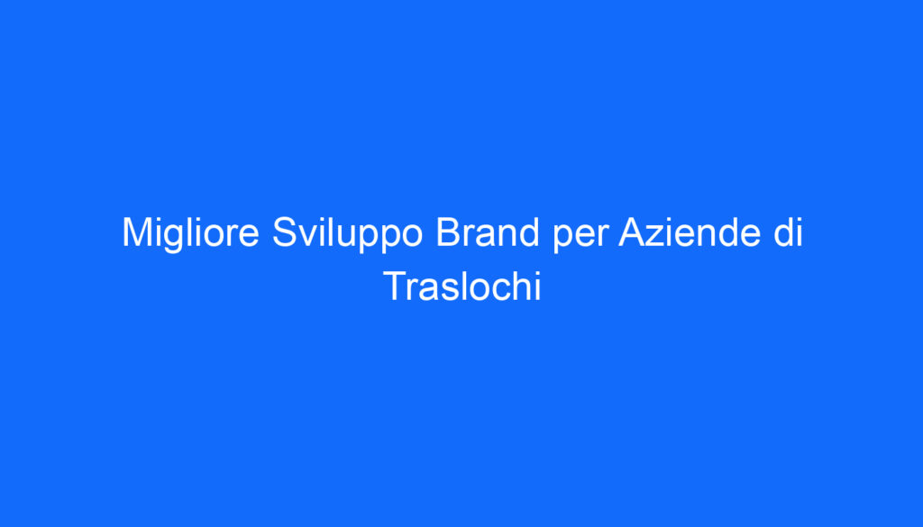 migliore sviluppo brand per aziende di traslochi