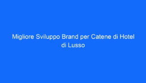 migliore sviluppo brand per catene di hotel di lusso