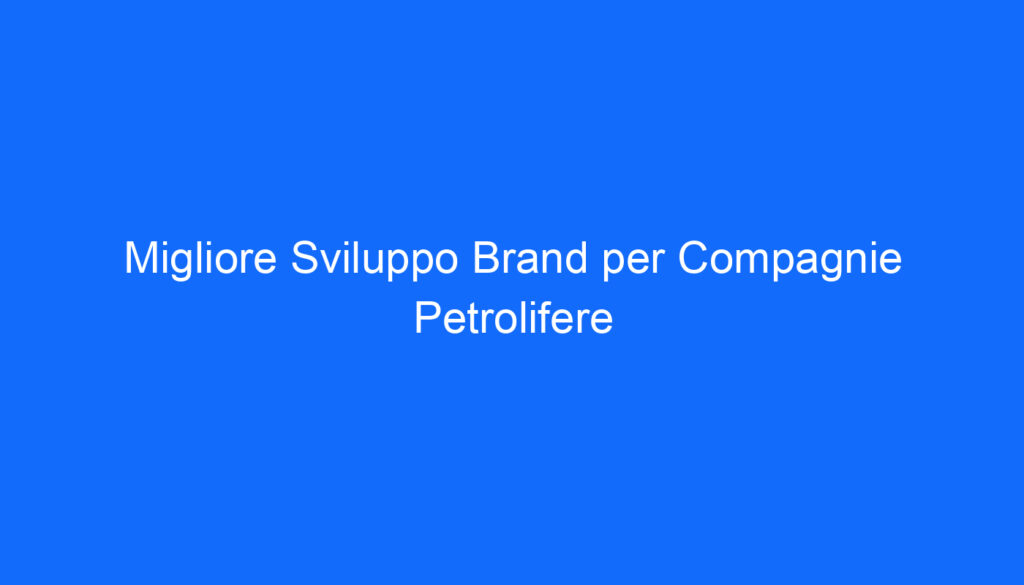 Migliore Sviluppo Brand per Compagnie Petrolifere