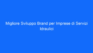 Migliore Sviluppo Brand per Imprese di Servizi Idraulici