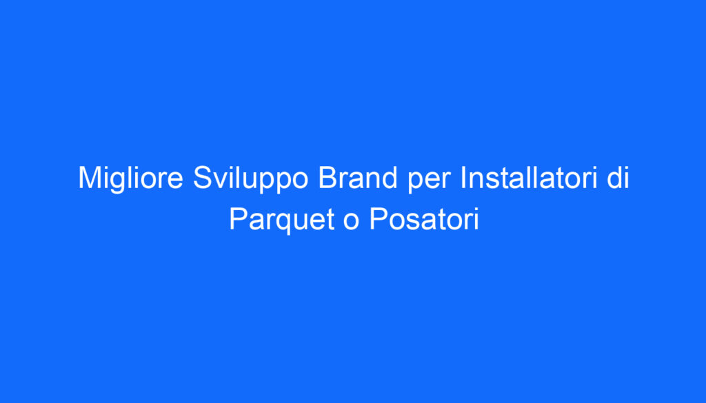 Migliore Sviluppo Brand per Installatori di Parquet o Posatori