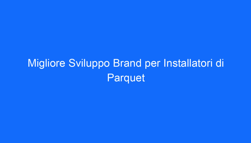 Migliore Sviluppo Brand per Installatori di Parquet