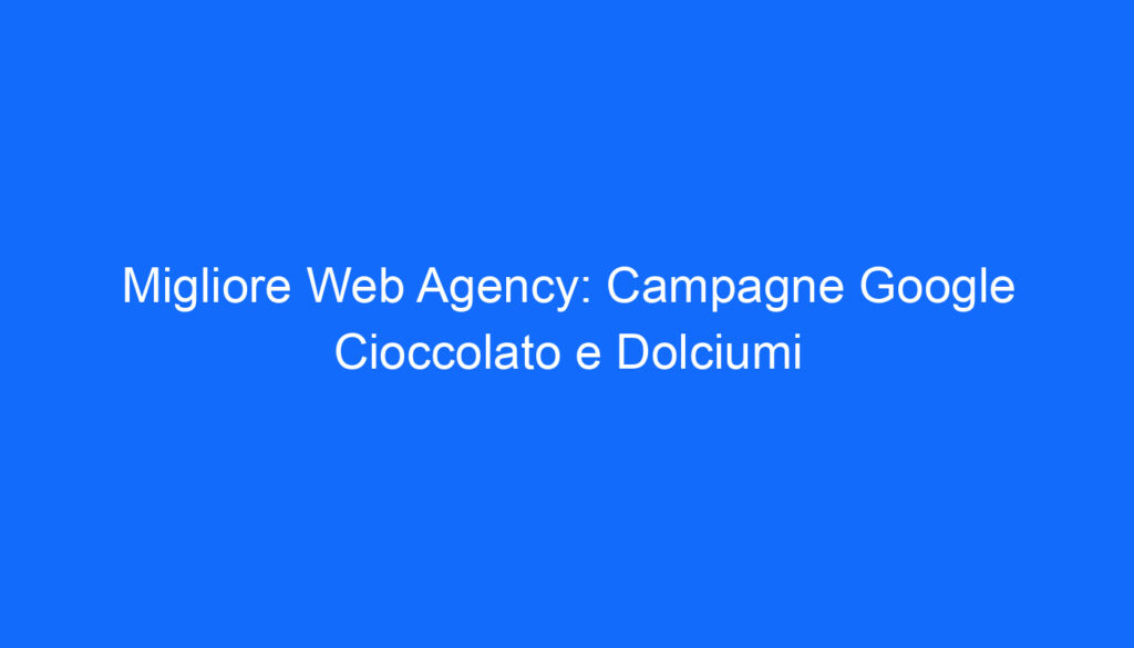 Migliore Web Agency: Campagne Google Cioccolato e Dolciumi