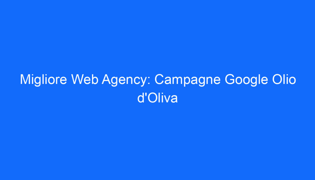 Migliore Web Agency: Campagne Google Olio d'Oliva
