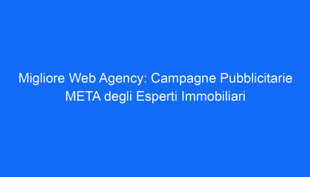 migliore web agency campagne pubblicitarie meta degli esperti immobiliari
