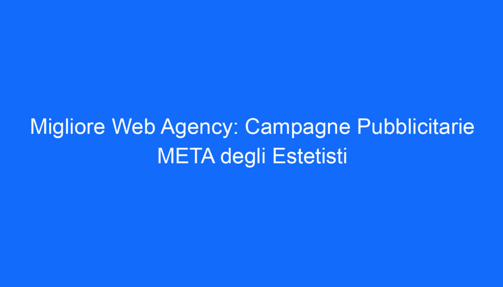 Migliore Web Agency: Campagne Pubblicitarie META degli Estetisti
