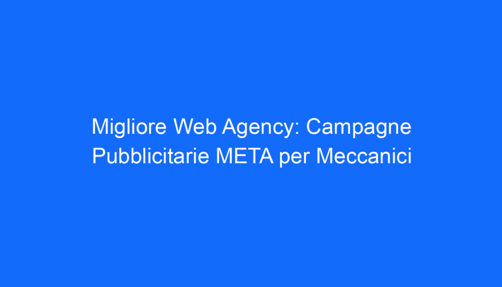Migliore Web Agency: Campagne Pubblicitarie META per Meccanici