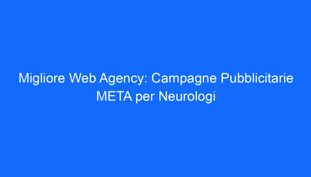 Migliore Web Agency: Campagne Pubblicitarie META per Neurologi