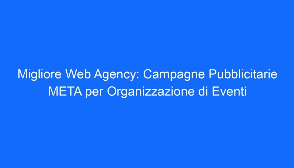 Migliore Web Agency: Campagne Pubblicitarie META per Organizzazione di Eventi