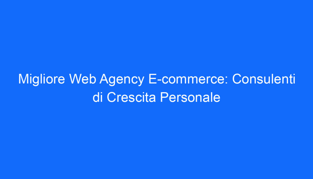Migliore Web Agency E commerce: Consulenti di Crescita Personale