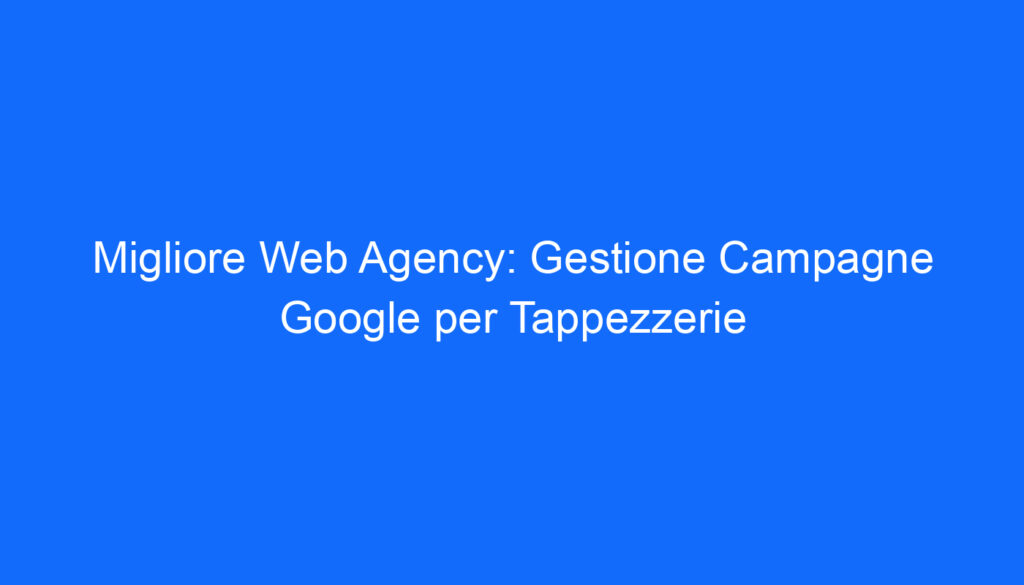 Migliore Web Agency: Gestione Campagne Google per Tappezzerie