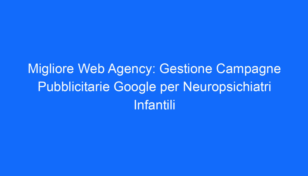 Migliore Web Agency: Gestione Campagne Pubblicitarie Google per Neuropsichiatri Infantili