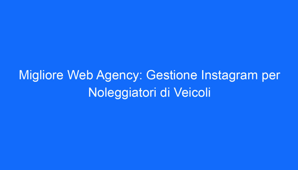 Migliore Web Agency: Gestione Instagram per Noleggiatori di Veicoli