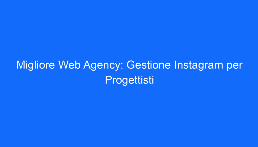 Migliore Web Agency: Gestione Instagram per Progettisti
