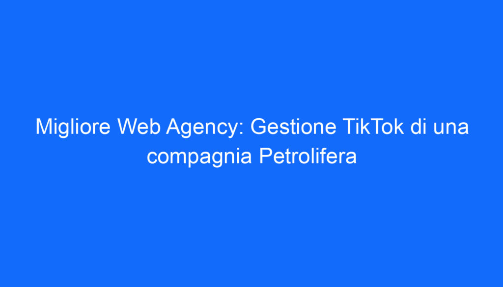 Migliore Web Agency: Gestione TikTok di una compagnia Petrolifera