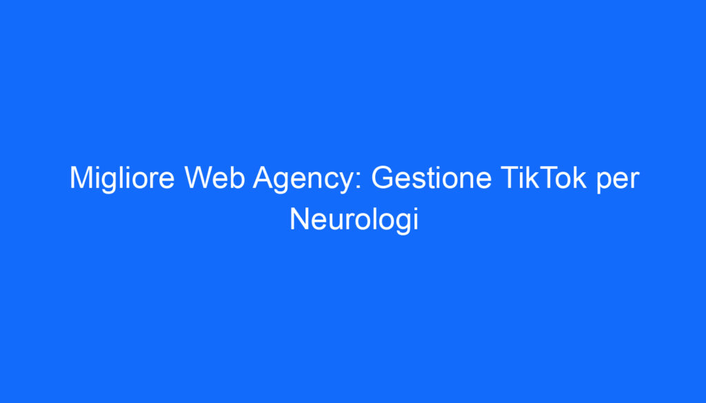 Migliore Web Agency: Gestione TikTok per Neurologi