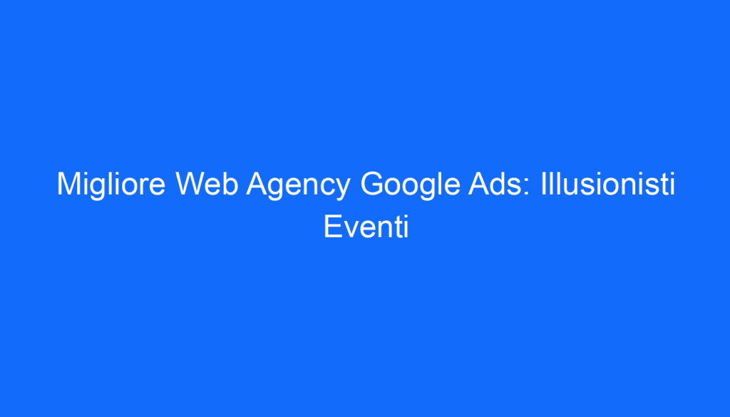 Migliore Web Agency Google Ads: Illusionisti Eventi