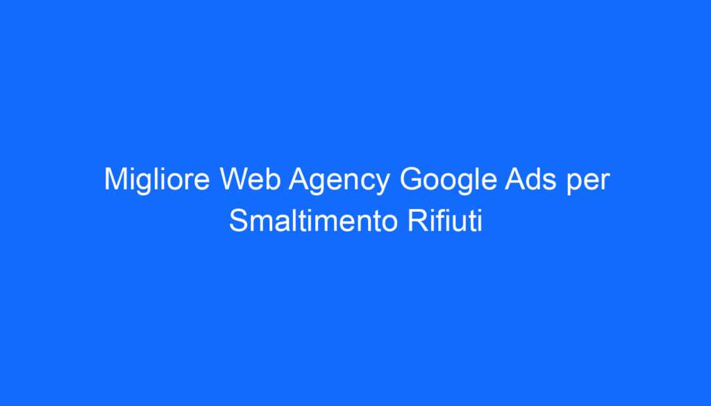 Migliore Web Agency Google Ads per Smaltimento Rifiuti