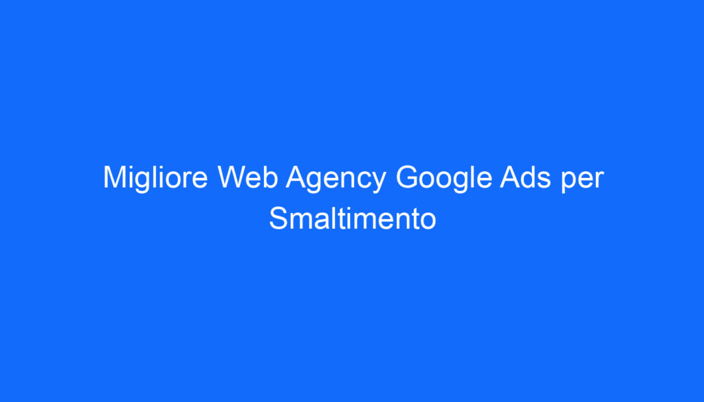 Migliore Web Agency Google Ads per Smaltimento