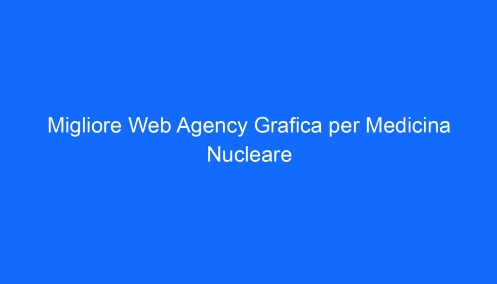 Migliore Web Agency Grafica per Medicina Nucleare
