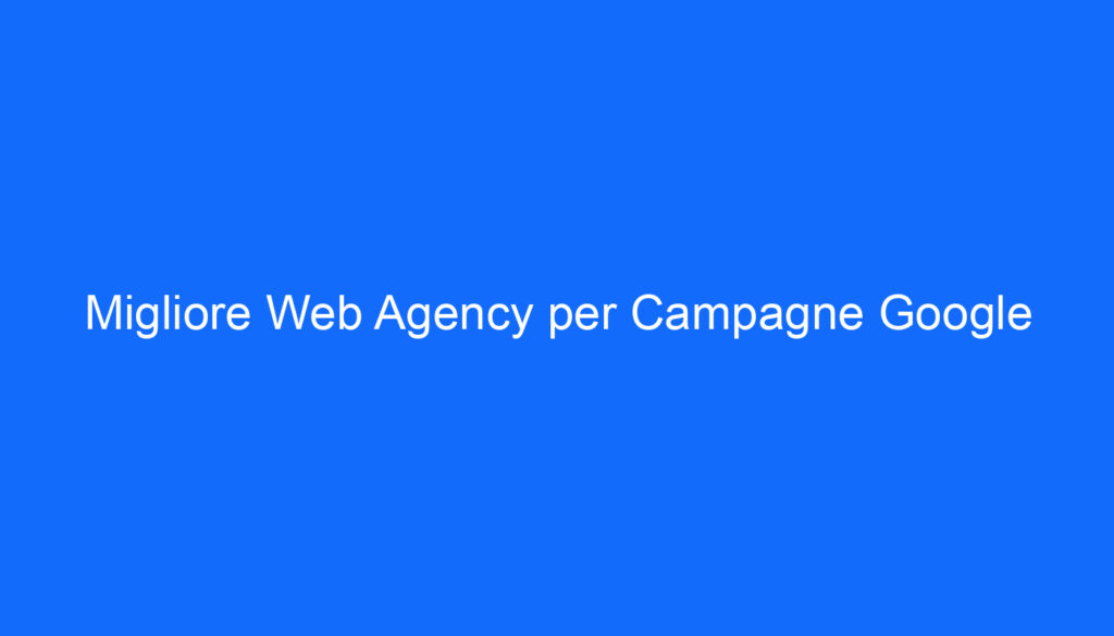 Migliore Web Agency per Campagne Google