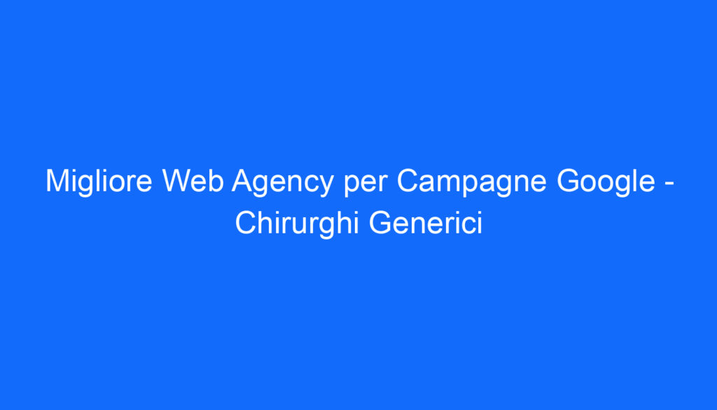 Migliore Web Agency per Campagne Google   Chirurghi Generici