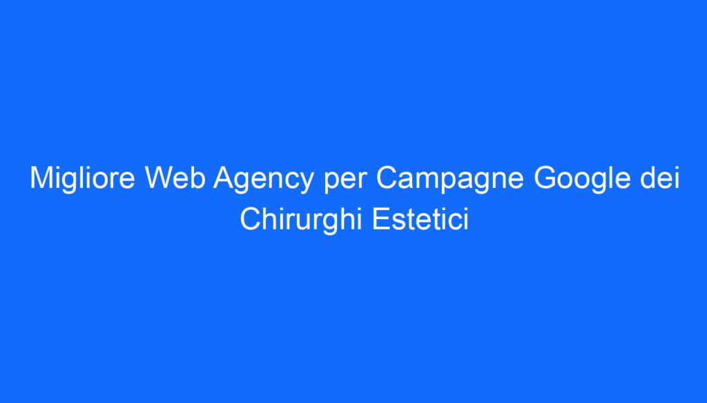 Migliore Web Agency per Campagne Google dei Chirurghi Estetici