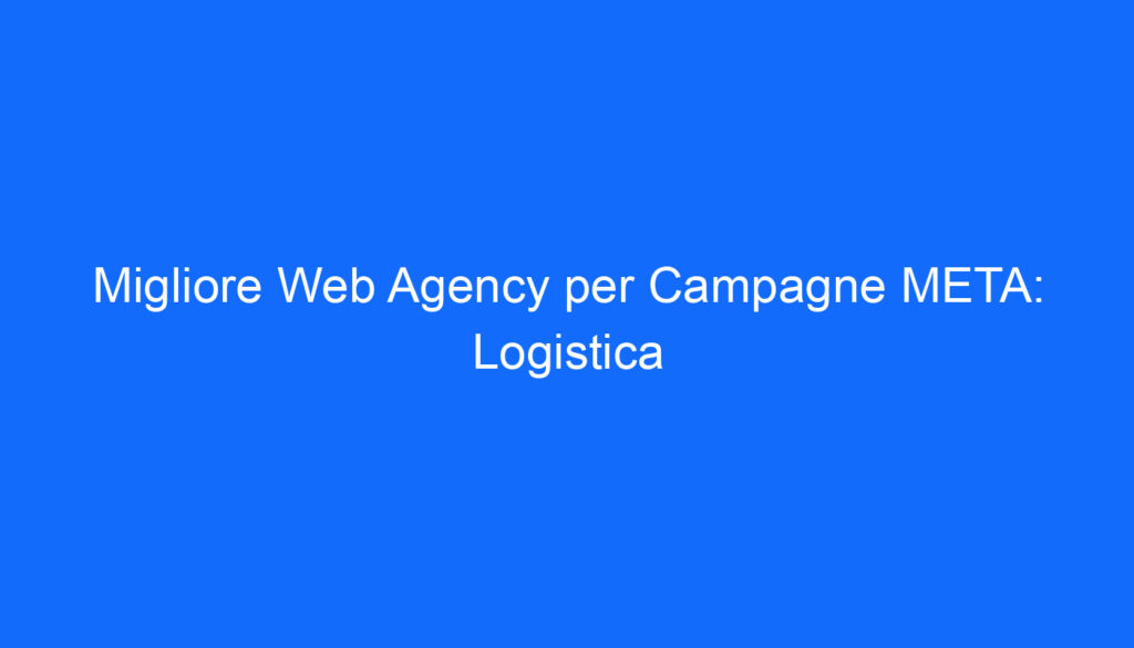 Migliore Web Agency per Campagne META: Logistica