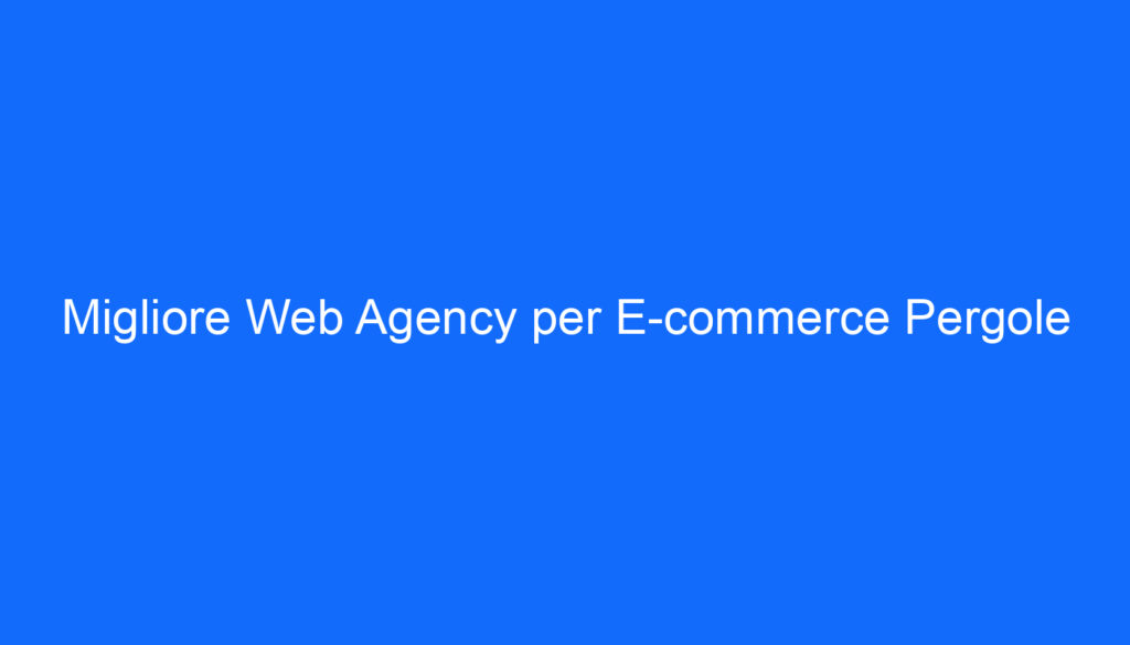Migliore Web Agency per E commerce Pergole