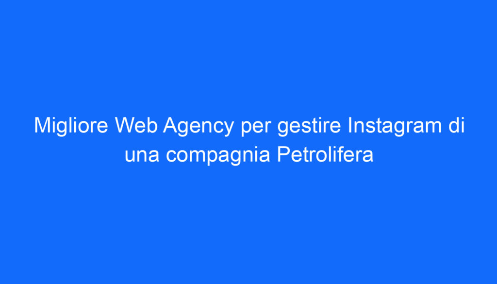 Migliore Web Agency per gestire Instagram di una compagnia Petrolifera