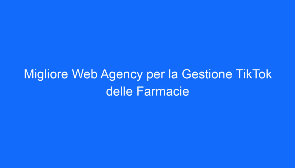 Migliore Web Agency per la Gestione TikTok delle Farmacie