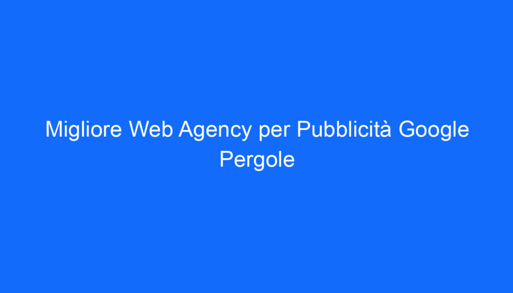 migliore web agency per pubblicita google pergole