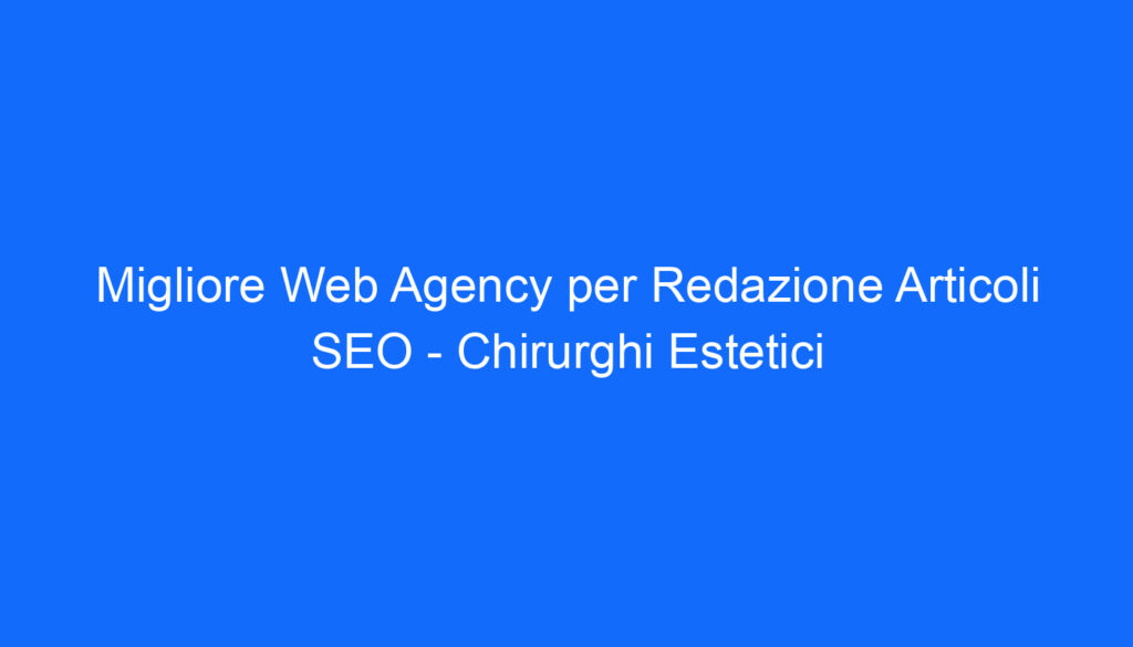 Migliore Web Agency per Redazione Articoli SEO   Chirurghi Estetici