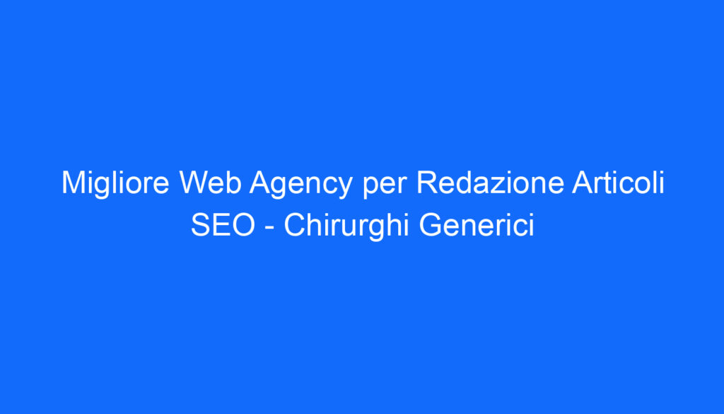 Migliore Web Agency per Redazione Articoli SEO Chirurghi Generici