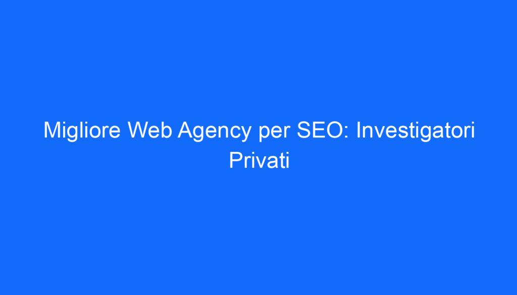 Migliore Web Agency per SEO: Investigatori Privati