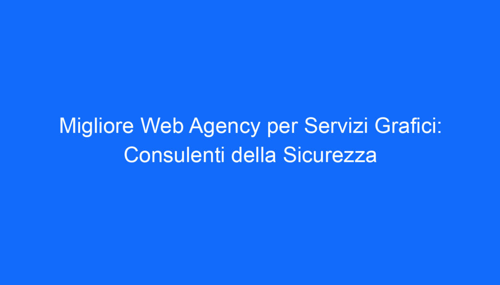 Migliore Web Agency per Servizi Grafici: Consulenti della Sicurezza
