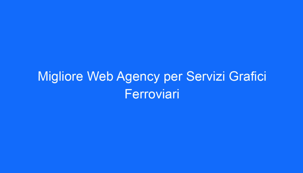Migliore Web Agency per Servizi Grafici Ferroviari