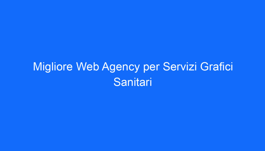 Migliore Web Agency per Servizi Grafici Sanitari