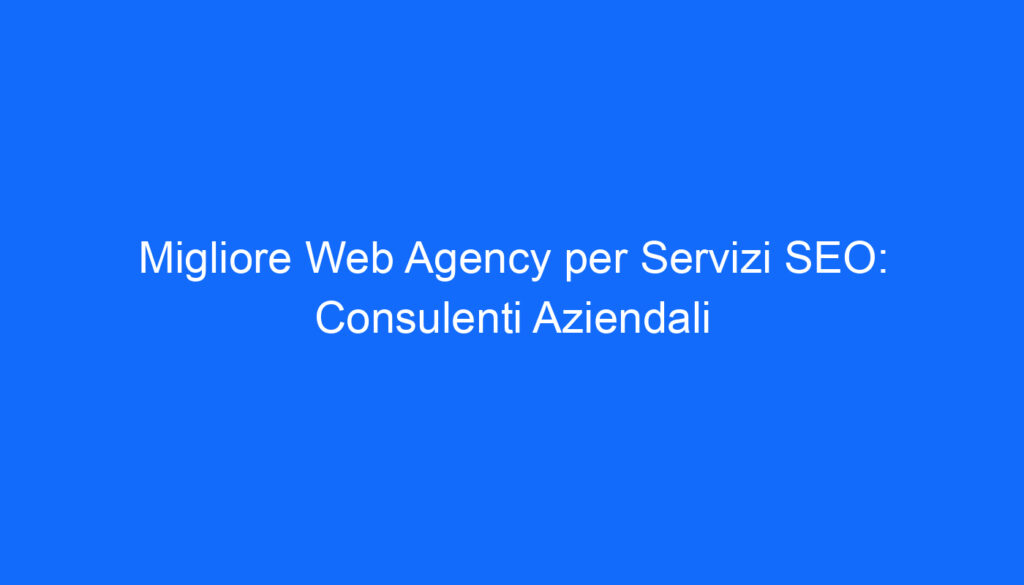 migliore web agency per servizi seo consulenti aziendali