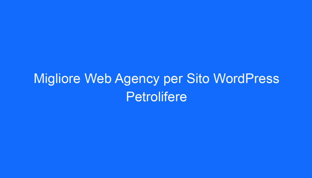 Migliore Web Agency per Sito WordPress Petrolifere