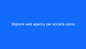 Migliore web agency per società calcio