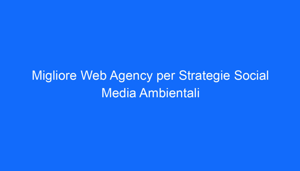 Migliore Web Agency per Strategie Social Media Ambientali